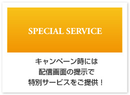 スペシャルサービス　キャンペーン時には配信画面の提示で特別サービスをご提供！