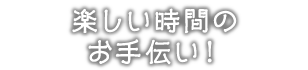 楽しい時間のお手伝い